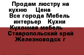 Продам люстру на кухню. › Цена ­ 2 000 - Все города Мебель, интерьер » Кухни. Кухонная мебель   . Ставропольский край,Железноводск г.